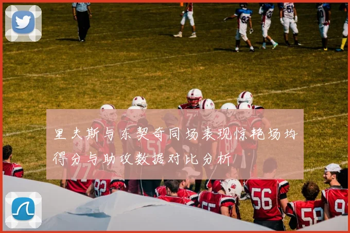 里夫斯与东契奇同场表现惊艳场均得分与助攻数据对比分析