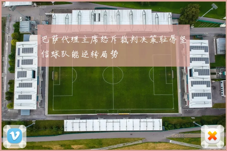 巴萨代理主席怒斥裁判决策耻辱坚信球队能逆转局势