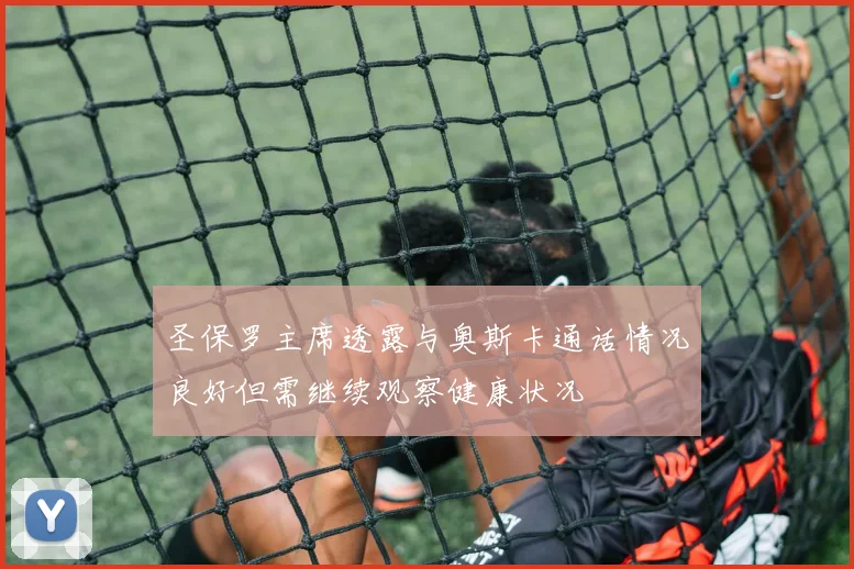 圣保罗主席透露与奥斯卡通话情况良好但需继续观察健康状况