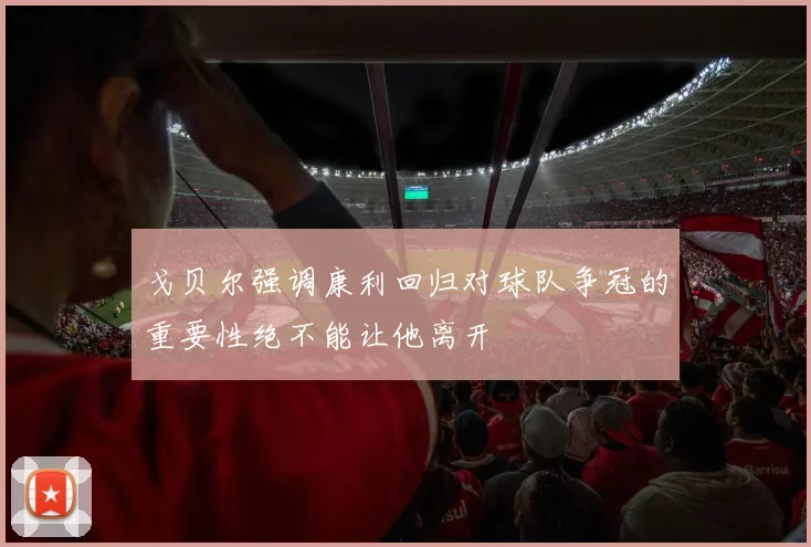 戈贝尔强调康利回归对球队争冠的重要性绝不能让他离开