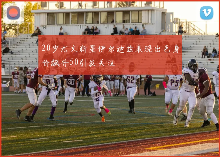 20岁尤文新星伊尔迪兹表现出色身价飙升50引发关注