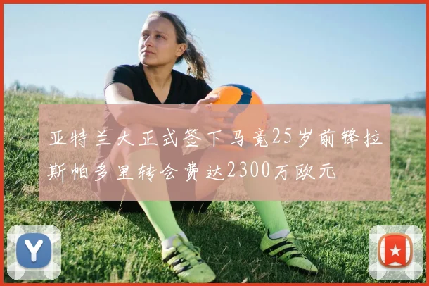 亚特兰大正式签下马竞25岁前锋拉斯帕多里转会费达2300万欧元