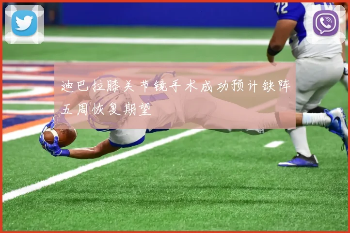 迪巴拉膝关节镜手术成功预计缺阵五周恢复期望