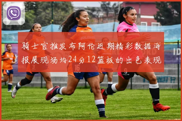 骑士官推发布阿伦近期精彩数据海报展现场均24分12篮板的出色表现