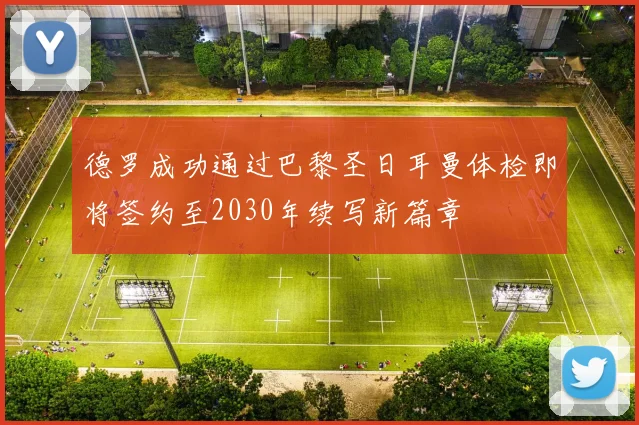 德罗成功通过巴黎圣日耳曼体检即将签约至2030年续写新篇章