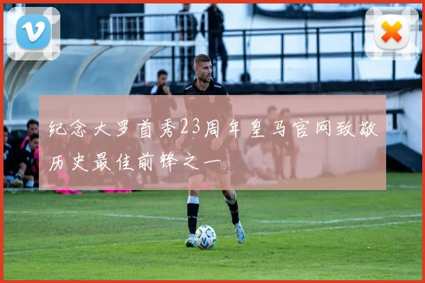 纪念大罗首秀23周年皇马官网致敬历史最佳前锋之一