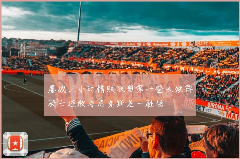 鏖战三小时惜败联盟第一登米缺阵骑士连败与尼克斯差一胜场