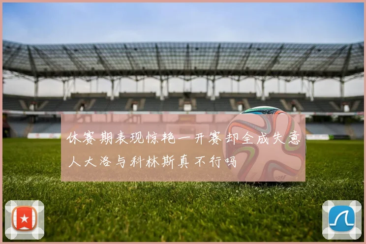 休赛期表现惊艳一开赛却全成失意人大洛与科林斯真不行吗