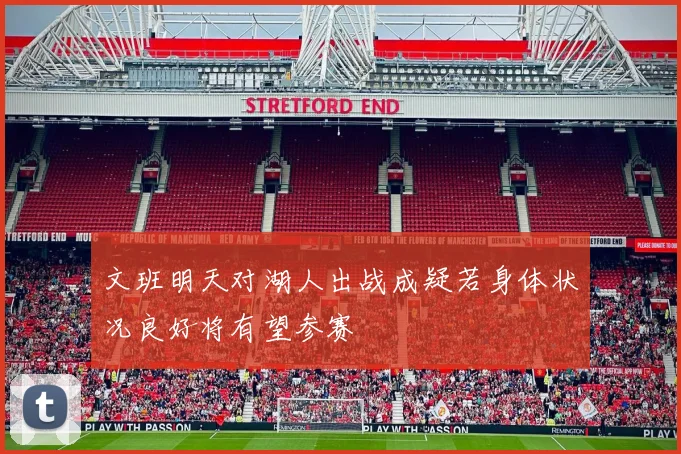 文班明天对湖人出战成疑若身体状况良好将有望参赛