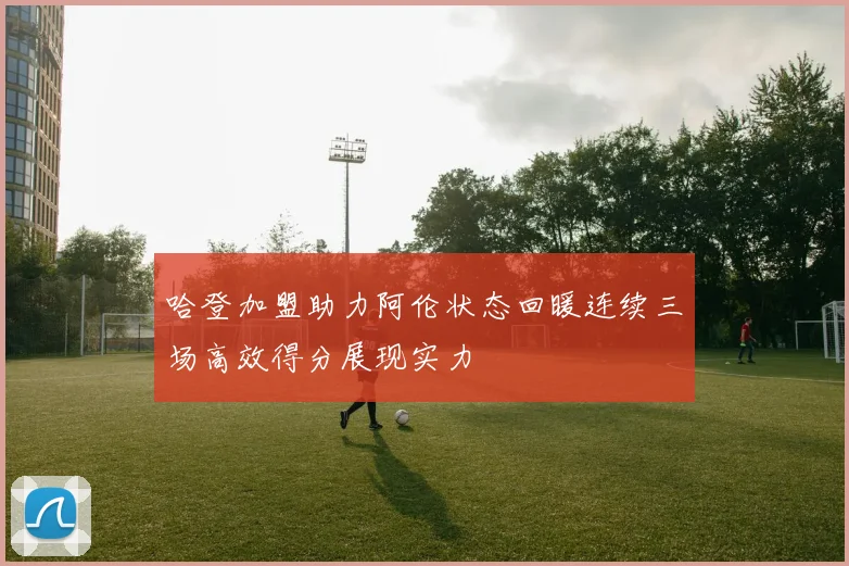 哈登加盟助力阿伦状态回暖连续三场高效得分展现实力
