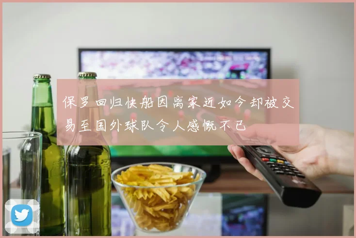 保罗回归快船因离家近如今却被交易至国外球队令人感慨不已