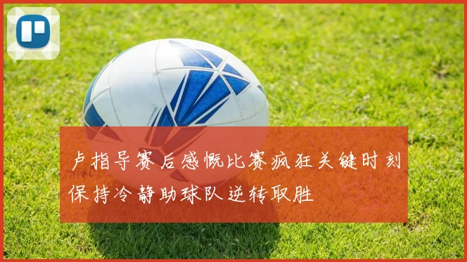 卢指导赛后感慨比赛疯狂关键时刻保持冷静助球队逆转取胜