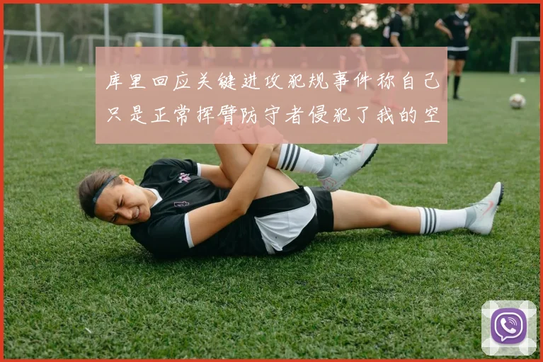 库里回应关键进攻犯规事件称自己只是正常挥臂防守者侵犯了我的空间