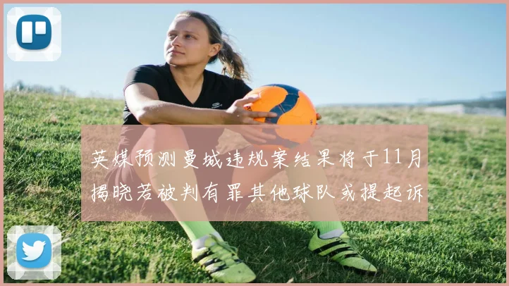 英媒预测曼城违规案结果将于11月揭晓若被判有罪其他球队或提起诉讼