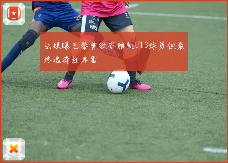 法媒曝巴黎曾欲签雅凯U13球员但最终选择杜库雷