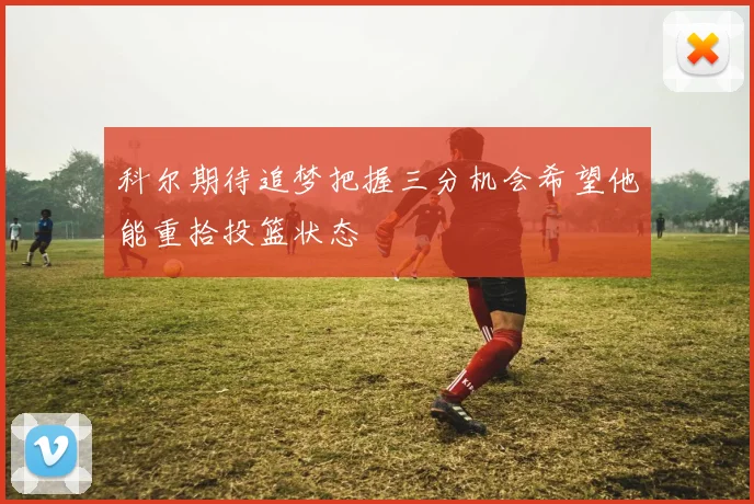科尔期待追梦把握三分机会希望他能重拾投篮状态