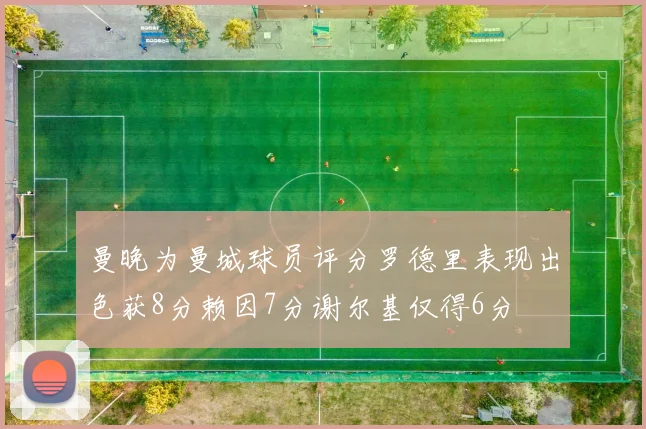 曼晚为曼城球员评分罗德里表现出色获8分赖因7分谢尔基仅得6分