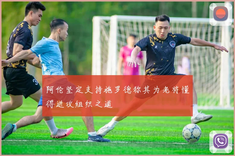 阿伦坚定支持施罗德称其为老将懂得进攻组织之道
