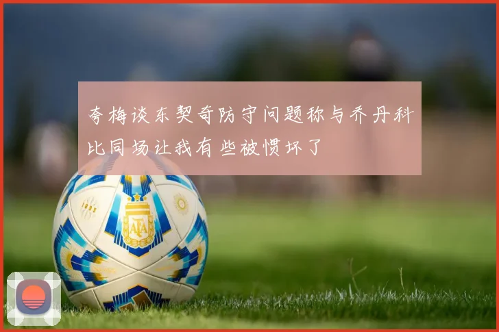 夸梅谈东契奇防守问题称与乔丹科比同场让我有些被惯坏了