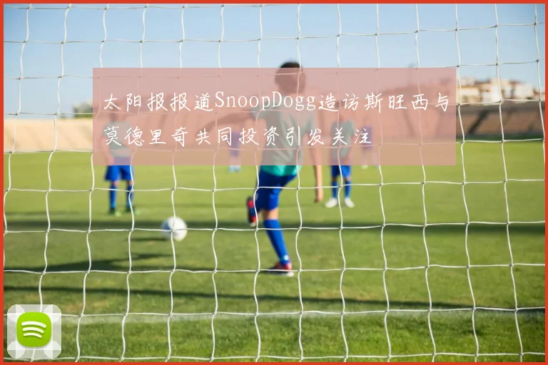 太阳报报道SnoopDogg造访斯旺西与莫德里奇共同投资引发关注