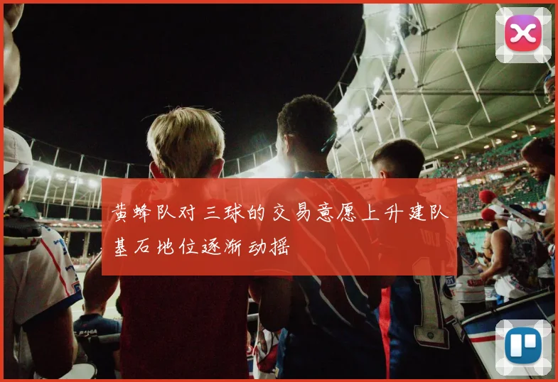 黄蜂队对三球的交易意愿上升建队基石地位逐渐动摇