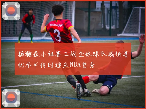 杨瀚森小组赛三战全休球队战绩喜忧参半何时迎来NBA首秀
