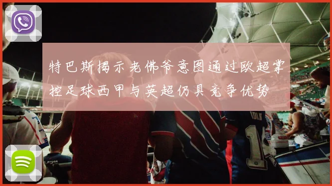 特巴斯揭示老佛爷意图通过欧超掌控足球西甲与英超仍具竞争优势