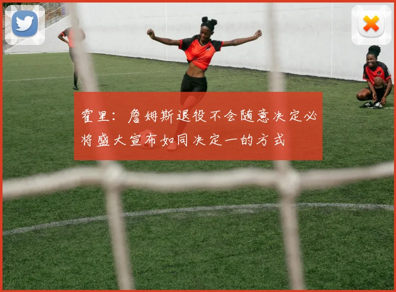 霍里：詹姆斯退役不会随意决定必将盛大宣布如同决定一的方式