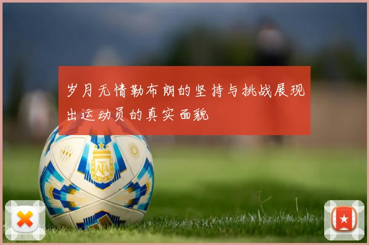 岁月无情勒布朗的坚持与挑战展现出运动员的真实面貌