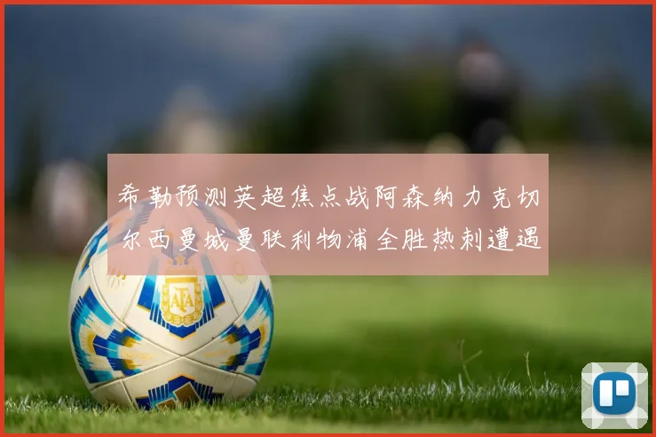 希勒预测英超焦点战阿森纳力克切尔西曼城曼联利物浦全胜热刺遭遇失利