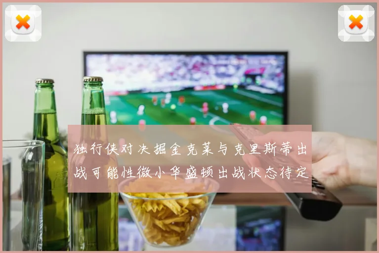 独行侠对决掘金克莱与克里斯蒂出战可能性微小华盛顿出战状态待定