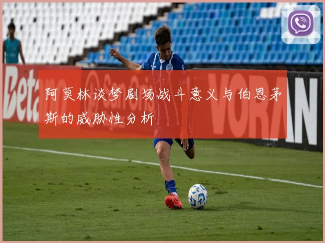 阿莫林谈梦剧场战斗意义与伯恩茅斯的威胁性分析
