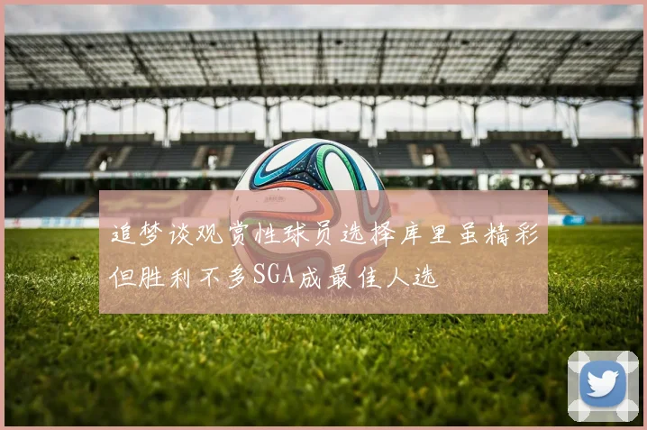 追梦谈观赏性球员选择库里虽精彩但胜利不多SGA成最佳人选
