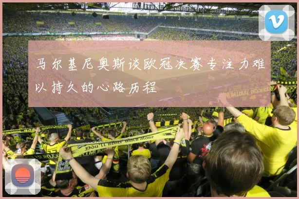 马尔基尼奥斯谈欧冠决赛专注力难以持久的心路历程