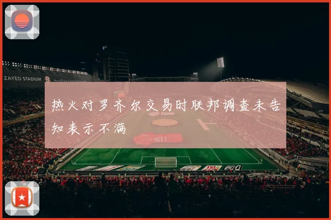 热火对罗齐尔交易时联邦调查未告知表示不满