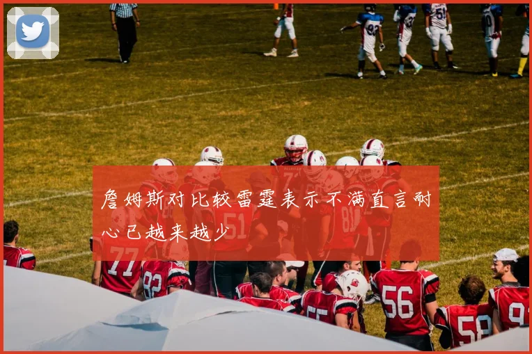 詹姆斯对比较雷霆表示不满直言耐心已越来越少