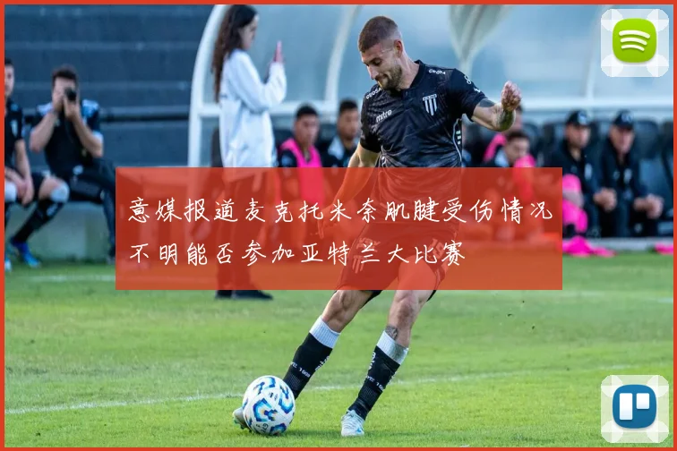 意媒报道麦克托米奈肌腱受伤情况不明能否参加亚特兰大比赛