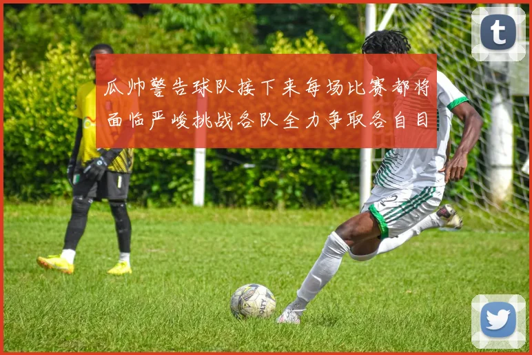 瓜帅警告球队接下来每场比赛都将面临严峻挑战各队全力争取各自目标