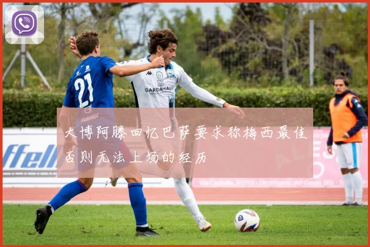 大博阿滕回忆巴萨要求称梅西最佳否则无法上场的经历
