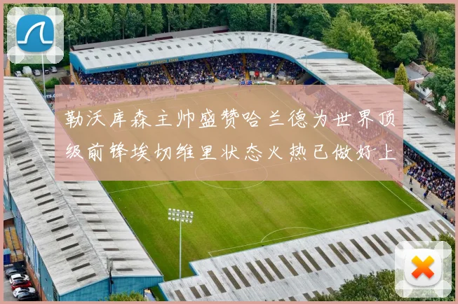 勒沃库森主帅盛赞哈兰德为世界顶级前锋埃切维里状态火热已做好上场准备
