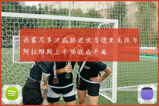 西蒙尼多次威胁进攻马德里竞技与阿拉维斯上半场战成平局