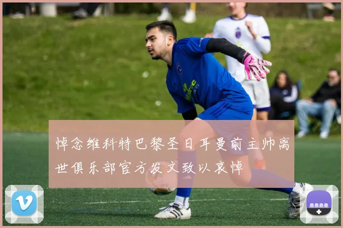 悼念维科特巴黎圣日耳曼前主帅离世俱乐部官方发文致以哀悼