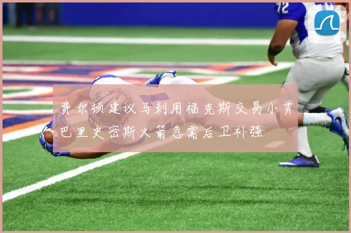 费尔顿建议马刺用福克斯交易小贾巴里史密斯火箭急需后卫补强
