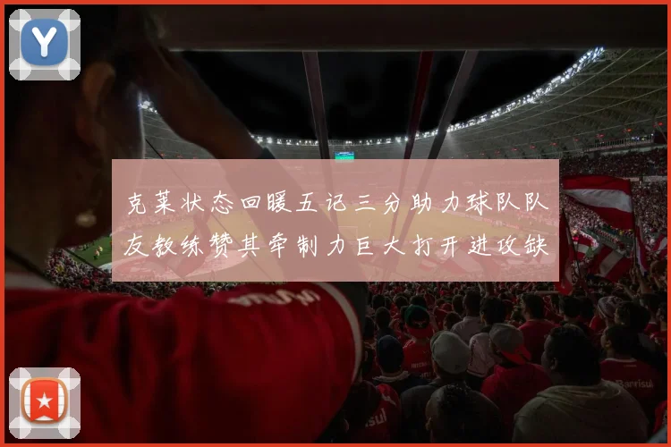 克莱状态回暖五记三分助力球队队友教练赞其牵制力巨大打开进攻缺口