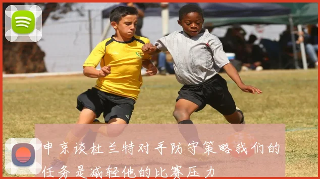 申京谈杜兰特对手防守策略我们的任务是减轻他的比赛压力