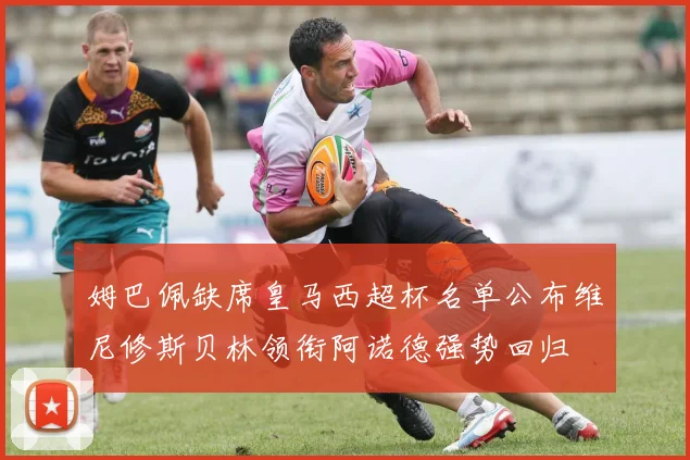 姆巴佩缺席皇马西超杯名单公布维尼修斯贝林领衔阿诺德强势回归