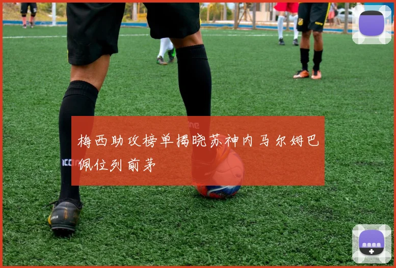 梅西助攻榜单揭晓苏神内马尔姆巴佩位列前茅