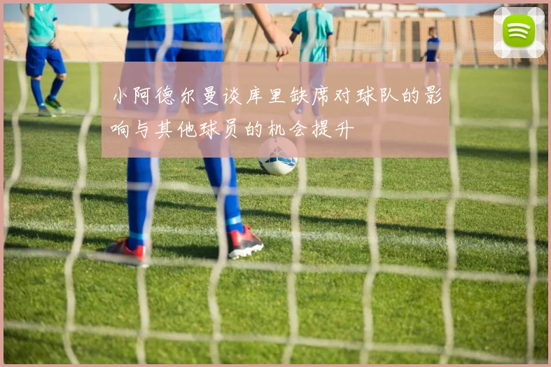 小阿德尔曼谈库里缺席对球队的影响与其他球员的机会提升