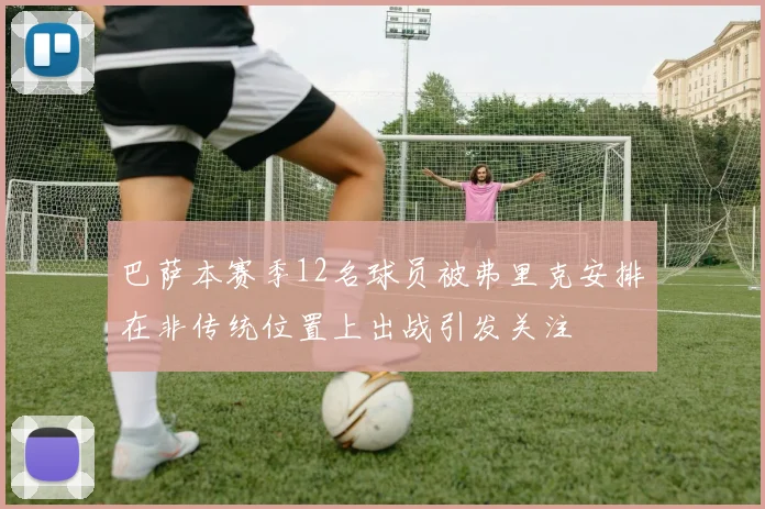 巴萨本赛季12名球员被弗里克安排在非传统位置上出战引发关注