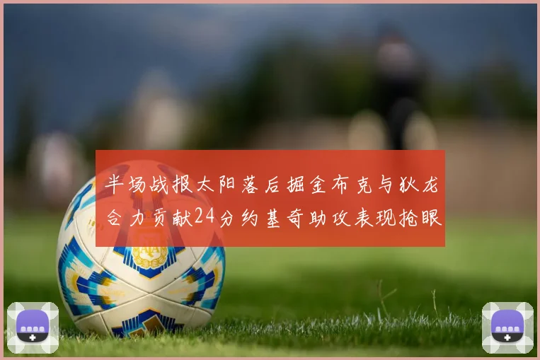 半场战报太阳落后掘金布克与狄龙合力贡献24分约基奇助攻表现抢眼
